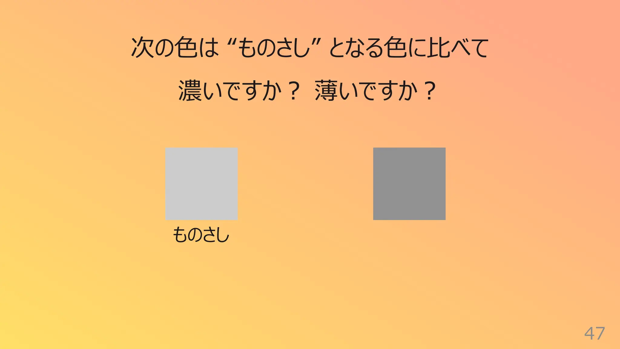 47
次の⾊は “ものさし” となる⾊に⽐べて
濃いですか︖ 薄いですか︖
ものさし
 