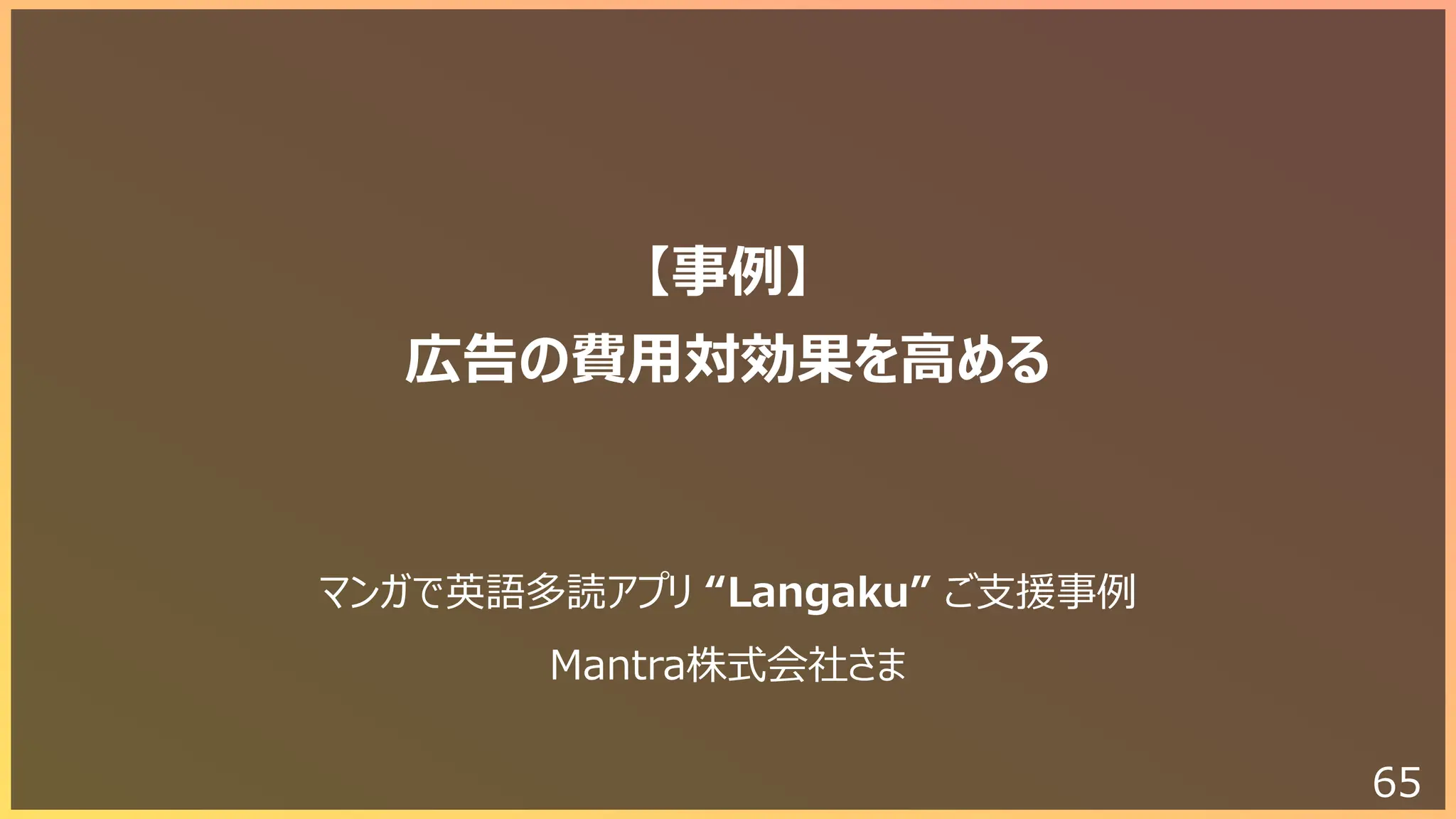 65
【事例】
広告の費⽤対効果を⾼める
マンガで英語多読アプリ “Langaku” ご⽀援事例
Mantra株式会社さま
 