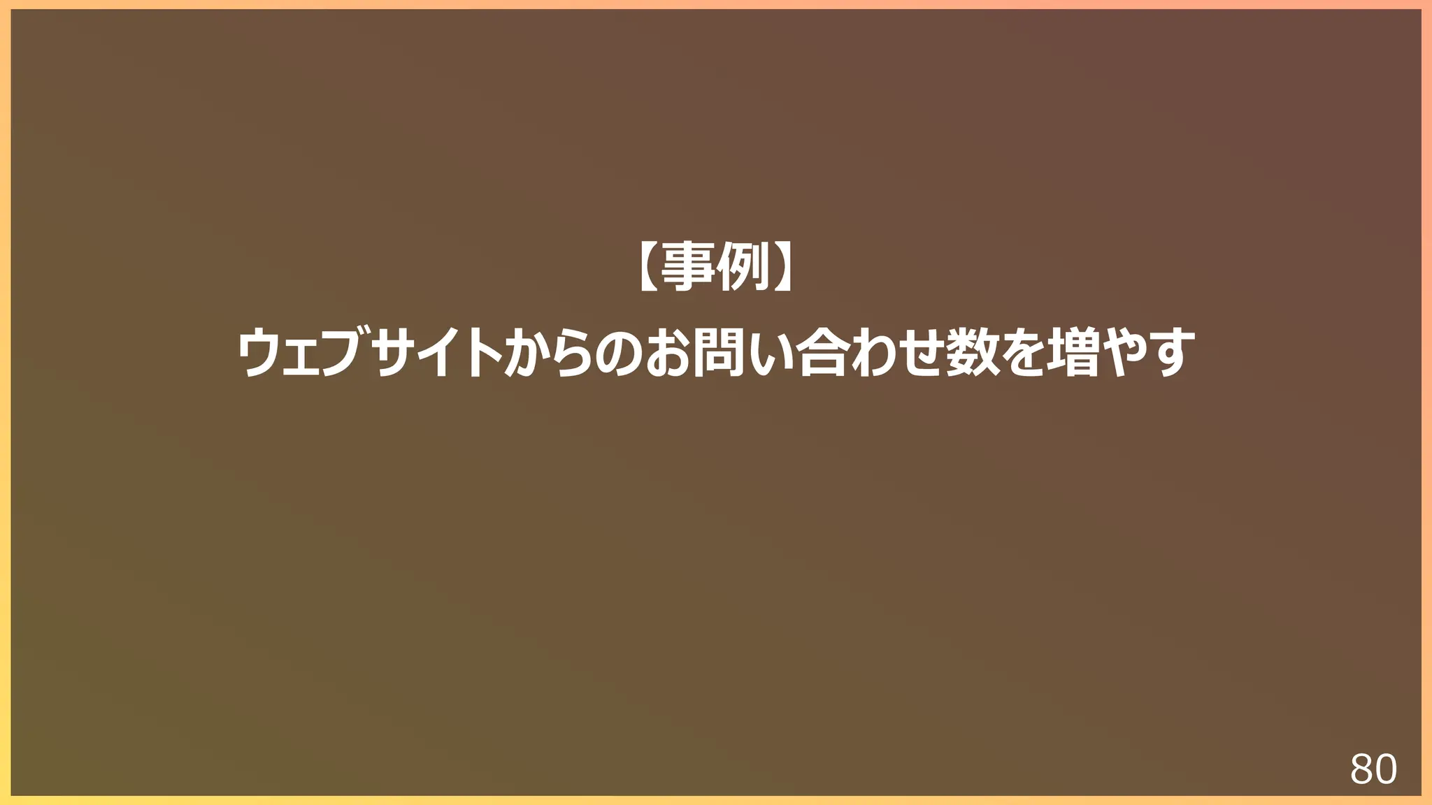 80
【事例】
ウェブサイトからのお問い合わせ数を増やす
 