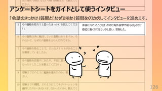 アンケートシートをガイドとして使うインタビュー
126
「会話のきっかけ」質問と「なぜですか」質問をくりかえしてインタビューを進めます。
洋画にハマったことをきっかけに海外留学や給与Upなどに
優位に働くのではないかと思い、受験した。
 