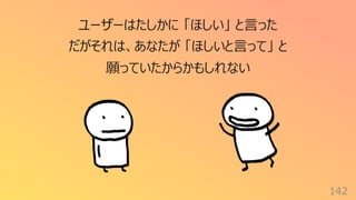 142
ユーザーはたしかに 「ほしい」 と⾔った
だがそれは、あなたが 「ほしいと⾔って」 と
願っていたからかもしれない
 