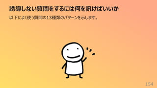 誘導しない質問をするには何を訊けばいいか
154
以下によく使う質問の13種類のパターンを⽰します。
 