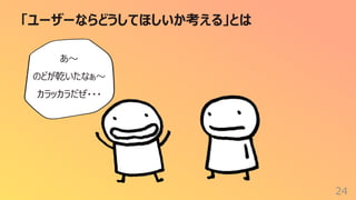 「ユーザーならどうしてほしいか考える」とは
24
あ〜
のどが乾いたなぁ〜
カラッカラだぜ・・・
 