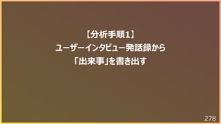 278
【分析⼿順1】
ユーザーインタビュー発話録から
「出来事」を書き出す
 