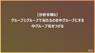 319
【分析⼿順6】
グループとグループで似たものを中グループにする
中グループ名をつける
 