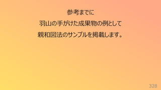 328
参考までに
⽻⼭の⼿がけた成果物の例として
親和図法のサンプルを掲載します。
 
