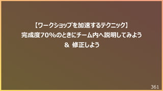 361
【ワークショップを加速するテクニック】
完成度70%のときにチーム内へ説明してみよう
＆ 修正しよう
 