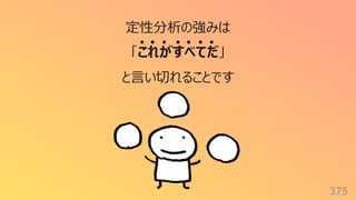 375
定性分析の強みは
「これがすべてだ」
と⾔い切れることです
 