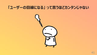 41
「ユーザーの⽬線になる」 って⾔うほどカンタンじゃない
 