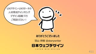411
ありがとうございました
⽻⼭ 祥樹 @storywriter
UXデザイン・UXリサーチの
⼈材育成やメンタリング
デザイン組織づくり
ご相談ください︕
 