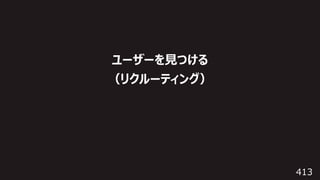 413
ユーザーを⾒つける
（リクルーティング）
 