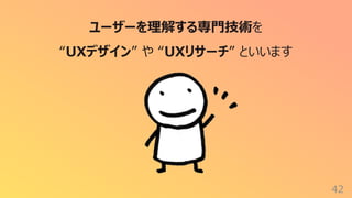 42
ユーザーを理解する専⾨技術を
“UXデザイン” や “UXリサーチ” といいます
 