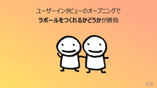 426
ユーザーインタビューのオープニングで
ラポールをつくれるかどうかが勝負
 