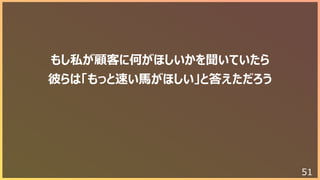 51
もし私が顧客に何がほしいかを聞いていたら
彼らは「もっと速い⾺がほしい」と答えただろう
 