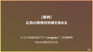 65
【事例】
広告の費⽤対効果を⾼める
マンガで英語多読アプリ “Langaku” ご⽀援事例
Mantra株式会社さま
 
