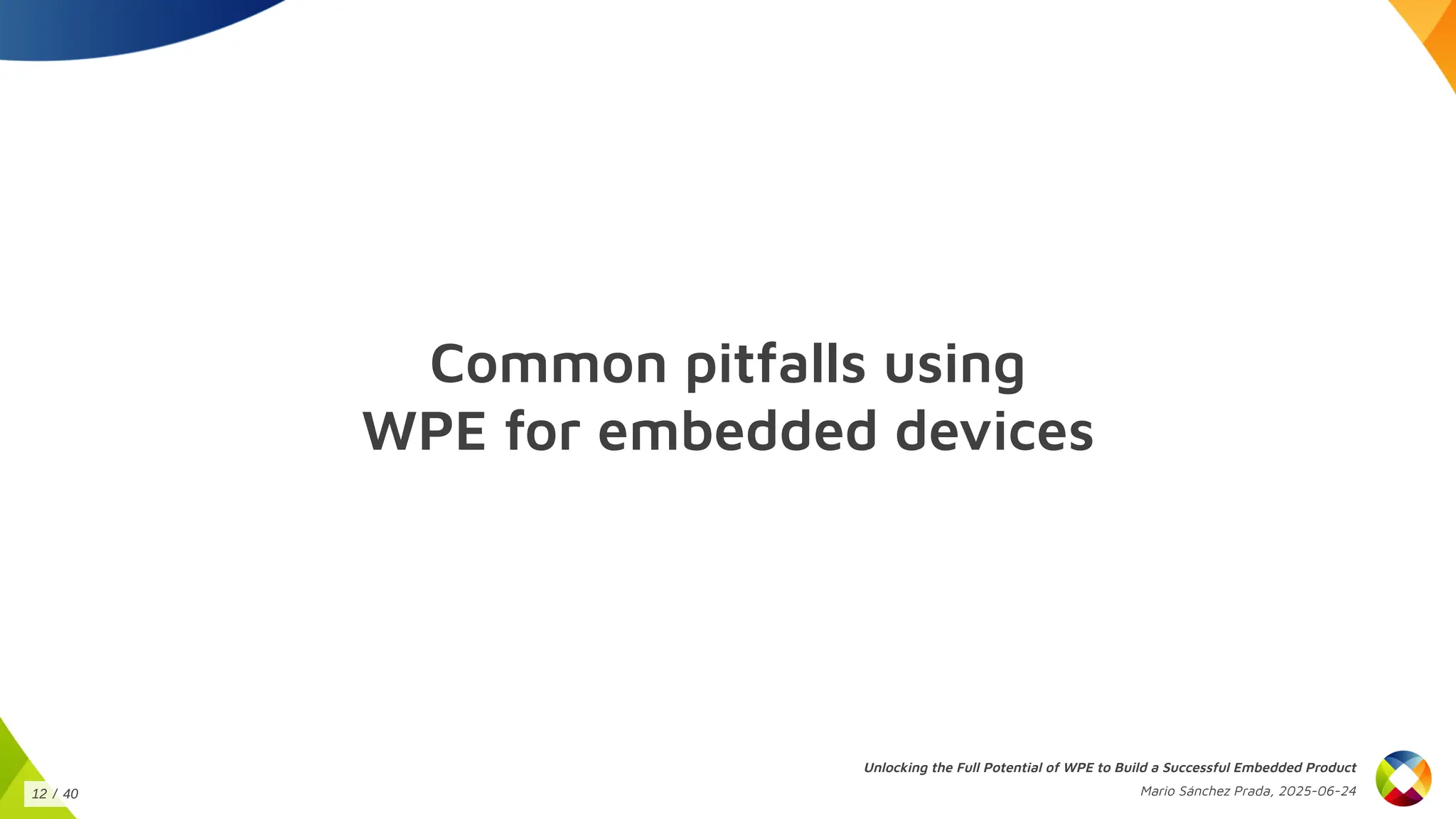 Common pitfalls using
WPE for embedded devices
Unlocking the Full Potential of WPE to Build a Successful Embedded Product
Mario Sánchez Prada, 2025-06-24
12 / 40
 