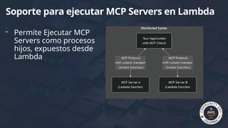 - Permite Ejecutar MCP
Servers como procesos
hijos, expuestos desde
Lambda
Soporte para ejecutar MCP Servers en Lambda
 