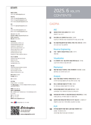 2025. 6 VOL.379
CONTENTS
		 AEC
59		 새로워진 캐디안 2025 살펴보기 (7) / 최영석
		 유틸리티 기능 소개 Ⅴ
62		 BIM 칼럼니스트 강태욱의 이슈  토크 / 강태욱
		
인공지능 AI 에이전트 표준 프로토콜 MCP의 사용, 분석 및 개발
69		 데스크톱/모바일/클라우드를 지원하는 아레스 캐드 2026 (3) / 천벼리
		 2D  3D CAD 기능 업데이트
		 Reverse Engineering
72		 시점 - 사물이나 현상을 바라보는 눈 (6) / 유우식
		 개별 관찰
		 Visualization
78		 AI 크리에이터 시대 : 영상 제작의 새로운 패러다임 (3) / 최석영
		 소셜 미디어 최적화 AI 영상 제작 전략
Mechanical
82		 제품 개발 혁신을 가속화하는 크레오 파라메트릭 11.0 (13) / 김성철
		 클리어런스 및 크리피지 분석 소개
Analysis
88		 산업 디지털 전환을 가속화하는 버추얼 트윈 (3) / 황하나
		 CFD와 머신러닝을 활용한 공력 성능 예측 프로세스 개발
91		 앤시스 SI웨이브를 이용한 MTTF 해석 / 배현진
		 DC 전류 밀도 분포를 이용한 PCB 수명 계산
94		 최적화 문제를 통찰하기 위한 심센터 히즈 (4) / 이종학
		 산포특성을 가지는 매개변수의 상관성 및 신뢰성 분석
104 MBSE를 위한 아키텍처–1D 모델 연계의 중요성 및 적용 전략 (2) / 오재응
		 사례로 살펴 보는 아키텍처 모델과 1D 모델의 연계
112 성공적인 유동 해석을 위한 케이던스의 CFD 기술 (22) / 나인플러스IT
		 피델리티 LES로 터보 기계의 정확도 및 설루션 시간 향상
		 PLM
100	
BPMN을 활용하여 제품 개발의 소통과 협업 극대화하기 (4) /
		 윤경렬, 가브리엘 데그라시
		 간단한 제품 개발 프로세스를 디자인해보기
STAFF
발행인 겸 편집인
김영석 대표 mail@cadgraphics.co.kr
취재/기획
최경화 국장 kwchoi@cadgraphics.co.kr
박경수 이사 kspark@cadgraphics.co.kr
정수진 편집장 sjeong@cadgraphics.co.kr
광고
강성구 이사 sgkang@cadgraphics.co.kr
미술
김미희 차장 kmh@cadgraphics.co.kr
홍다연 디자이너 hdy@cadgraphics.co.kr
사진 왕명호 포토그래퍼
보도자료 수신메일 cadgraphpr@gmail.com
트위터 cadgraphics
페이스북 캐드앤그래픽스
편집자문위원
김인한(경희대학교 건축학과 교수)
문영래(문영래정형외과병원 원장)
서효원(KAIST 산업공학과 교수)
장중식(국민대 공업디자인학과 교수)
조형식(디지털지식연구소 대표)
주승환(인하대학교 연구교수)
한석희(린디자인아시아 대표)
한순흥(KAIST 해양시스템공학과 명예교수)
CNG TV 전문위원
강태욱(한국건설기술연구원 연구위원)
류용효(디원 상무)
안무정(LG CNS 책임)
최성권(홍익대학교 교수)
전문 필진
김명섭(자동차부품산업진흥재단 전문위원)
신경수(코스펙빔테크 전무)
양승규(서강대학교 박사과정)
정일영(스마트팩토리연구소 소장)
출력 및 인쇄 교보피앤비
도서유통 성운도서
정가 10,000원
정기구독료
6개월 52,000원, 1년 100,000원
월간 는 한국정기간행물윤리위원회의 윤리강령 및
실천요강을 준수합니다.
발행일 2025년 6월 1일
발행처 (주)이엔지미디어
주소  서울특별시 종로구 세종대로23길 47 (미도파광화문빌딩) 607호
(우:03182)
전화  02-333-6900
팩스  02-774-6911
홈페이지 www.cadgraphics.co.kr
계열사      BB항공여행사 02-319-4000
기계,건축,산업디자인분야
엔지니어링솔루션전문지
www.cadgraphics.co.kr
CADPIA
 