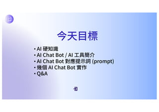 今天⽬標
• AI 硬知識
• AI Chat Bot / AI ⼯具簡介
• AI Chat Bot 對應提⽰詞 (prompt)
• 幾個 AI Chat Bot 實作
• Q&A
 