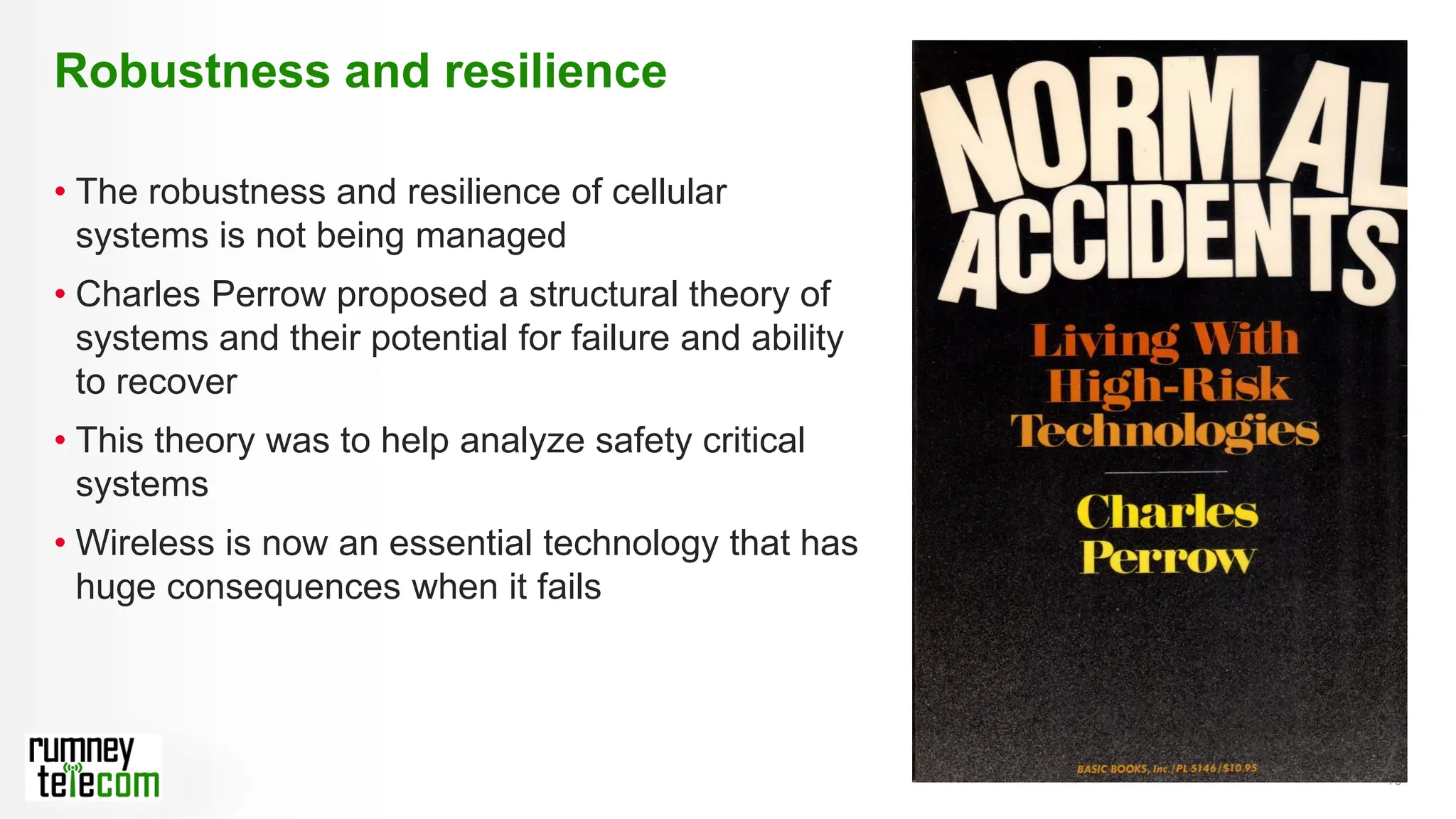 10
• The robustness and resilience of cellular
systems is not being managed
• Charles Perrow proposed a structural theory of
systems and their potential for failure and ability
to recover
• This theory was to help analyze safety critical
systems
• Wireless is now an essential technology that has
huge consequences when it fails
Robustness and resilience
 