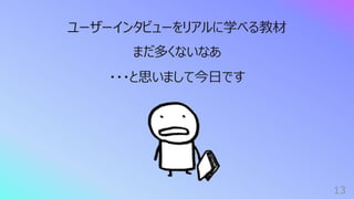13
ユーザーインタビューをリアルに学べる教材
まだ多くないなあ
・・・と思いまして今⽇です
 