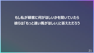 21
もし私が顧客に何がほしいかを聞いていたら
彼らは「もっと速い⾺がほしい」と答えただろう
 