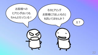 22
お客様への
ヒアリングはいつも
ちゃんと⾏っている︕
そのヒアリング
お客様に『ほしいもの』
を訊いてませんか︖
え︖
 