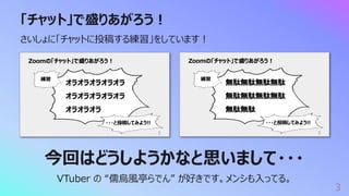 「チャット」で盛りあがろう︕
3
さいしょに「チャットに投稿する練習」をしています︕
今回はどうしようかなと思いまして・・・
VTuber の “儒烏⾵亭らでん” が好きです。メンシも⼊ってる。
 