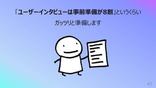47
「ユーザーインタビューは事前準備が8割」というくらい
ガッツリと準備します
 