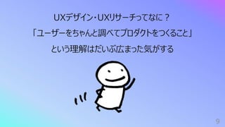 9
UXデザイン・UXリサーチってなに︖
「ユーザーをちゃんと調べてプロダクトをつくること」
という理解はだいぶ広まった気がする
 