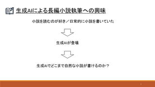 7
生成AIによる長編小説執筆への興味
小説を読むのが好き／日常的に小説を書いていた
生成AIが登場
生成AIでどこまで自然な小説が書けるのか？
 