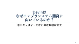 Devinは
なぜエンプラシステム開発に
向いているのか？
①ドキュメントがないのに規模は膨大
18
 