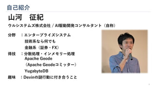 自己紹介
山河 征紀
ウルシステムズ株式会社 / AI駆動開発コンサルタント（自称）
分野 ：エンタープライズシステム
技術系なら何でも
金融系（証券・FX）
得技 ：分散処理・インメモリー処理
Apache Geode
（Apache Geodeコミッター）
YugabyteDB
趣味 ：Devinの謎行動に付き合うこと
1
 