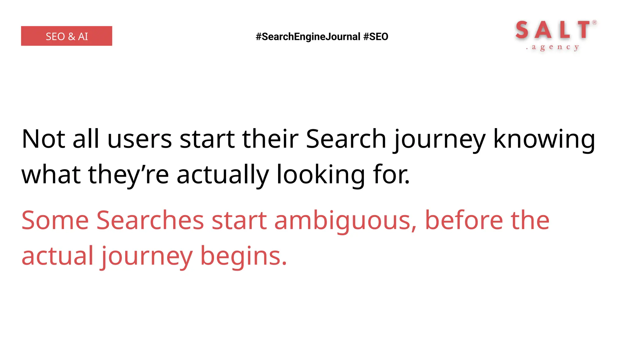 Not all users start their Search journey knowing
what they’re actually looking for.
Some Searches start ambiguous, before the
actual journey begins.
#SearchEngineJournal #SEO
SEO & AI
 