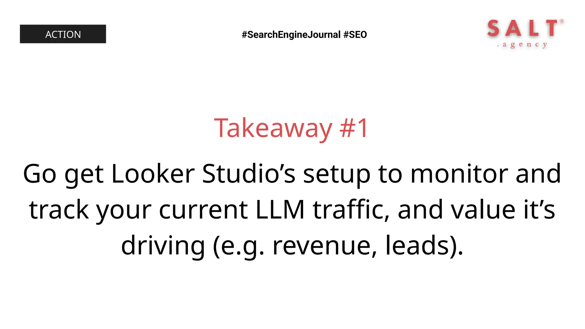 Takeaway #1
Go get Looker Studio’s setup to monitor and
track your current LLM traffic, and value it’s
driving (e.g. revenue, leads).
#SearchEngineJournal #SEO
ACTION
 