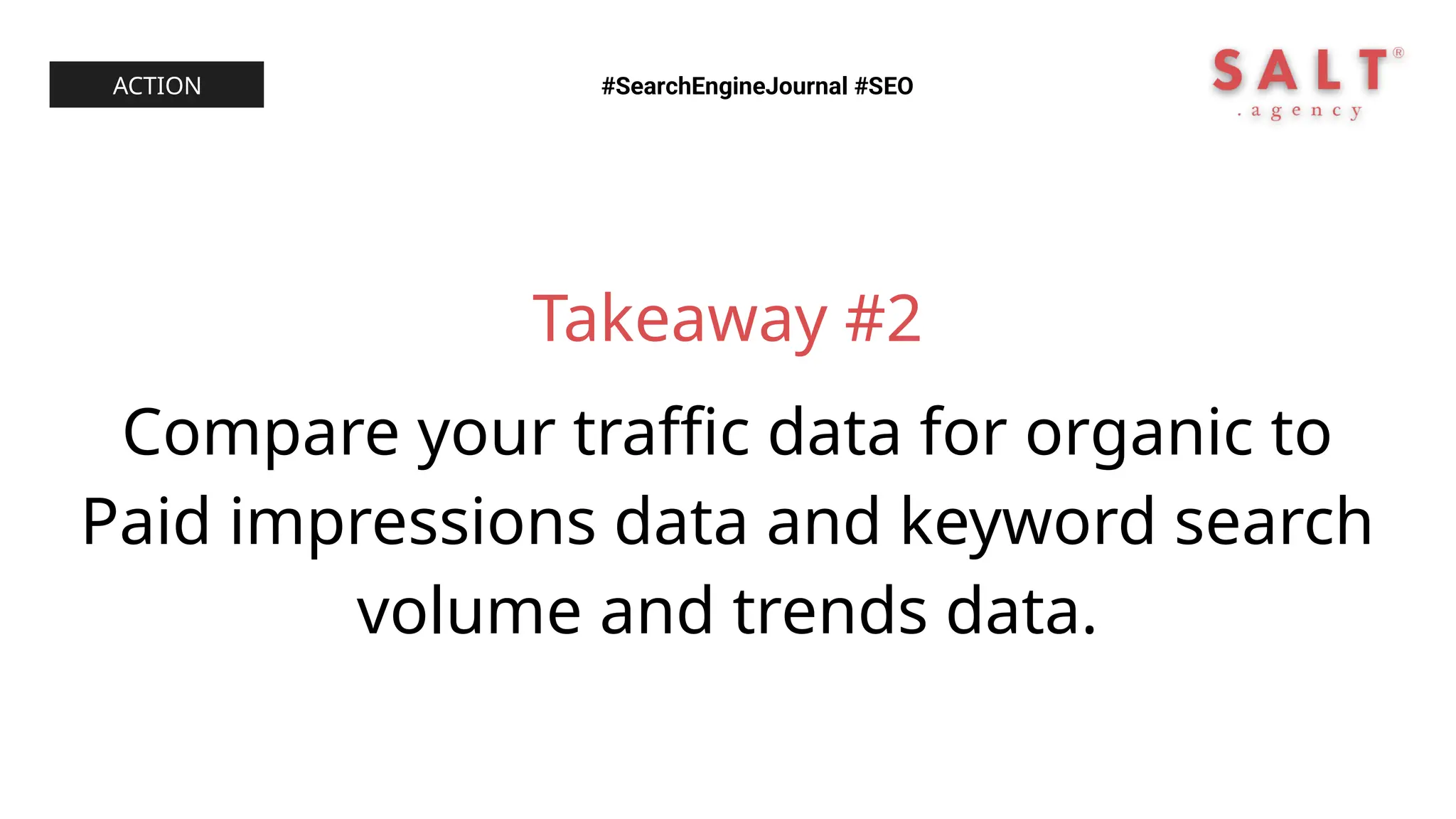Takeaway #2
Compare your traffic data for organic to
Paid impressions data and keyword search
volume and trends data.
#SearchEngineJournal #SEO
ACTION
 