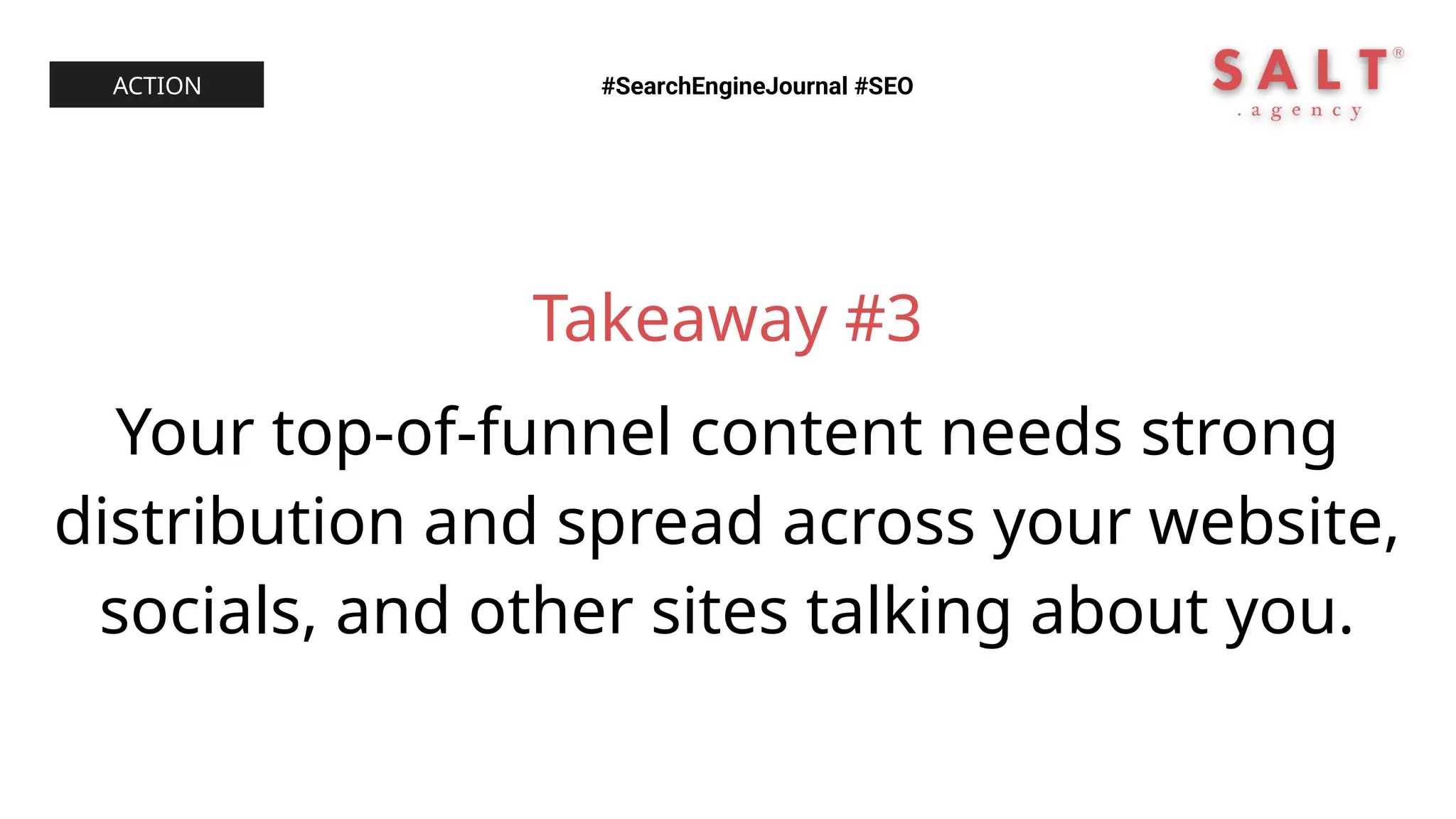 Takeaway #3
Your top-of-funnel content needs strong
distribution and spread across your website,
socials, and other sites talking about you.
#SearchEngineJournal #SEO
ACTION
 
