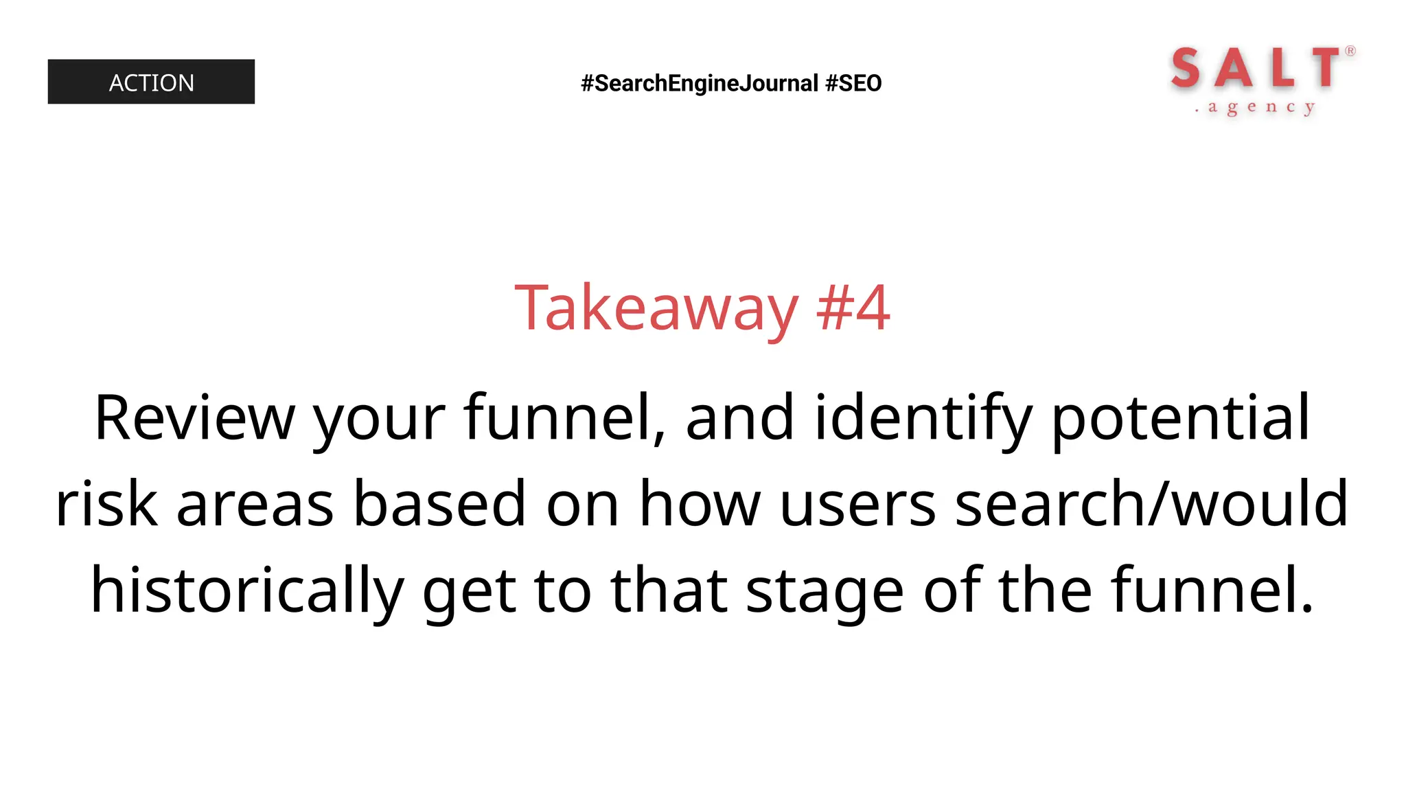 Takeaway #4
Review your funnel, and identify potential
risk areas based on how users search/would
historically get to that stage of the funnel.
#SearchEngineJournal #SEO
ACTION
 