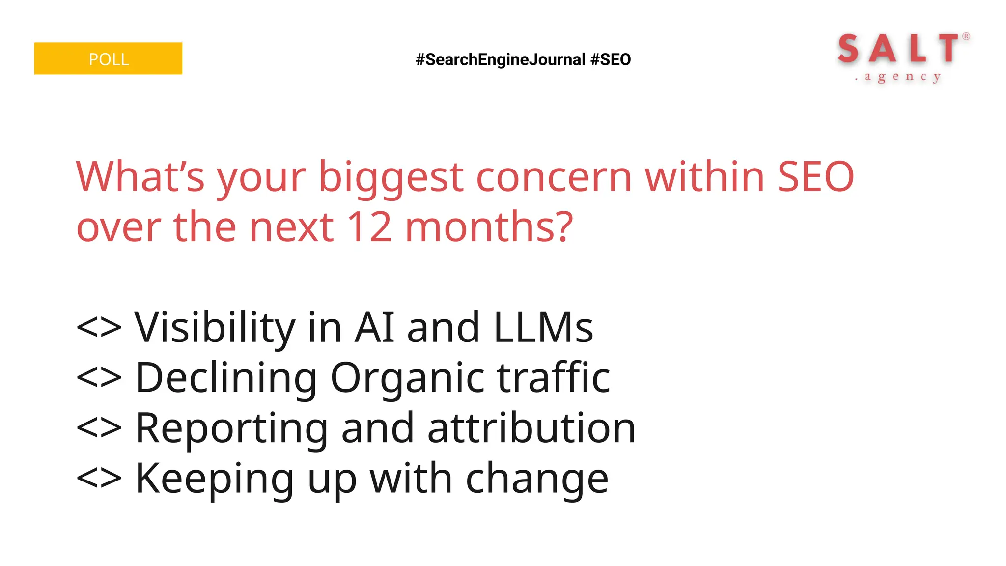 #SearchEngineJournal #SEO
POLL
What’s your biggest concern within SEO
over the next 12 months?
<> Visibility in AI and LLMs
<> Declining Organic traffic
<> Reporting and attribution
<> Keeping up with change
 