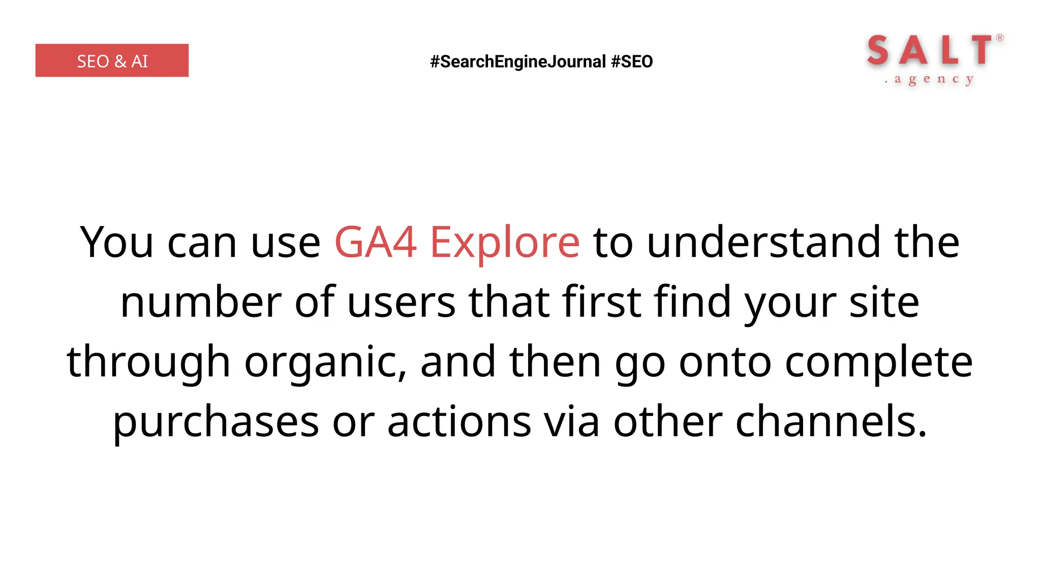 You can use GA4 Explore to understand the
number of users that first find your site
through organic, and then go onto complete
purchases or actions via other channels.
#SearchEngineJournal #SEO
SEO & AI
 