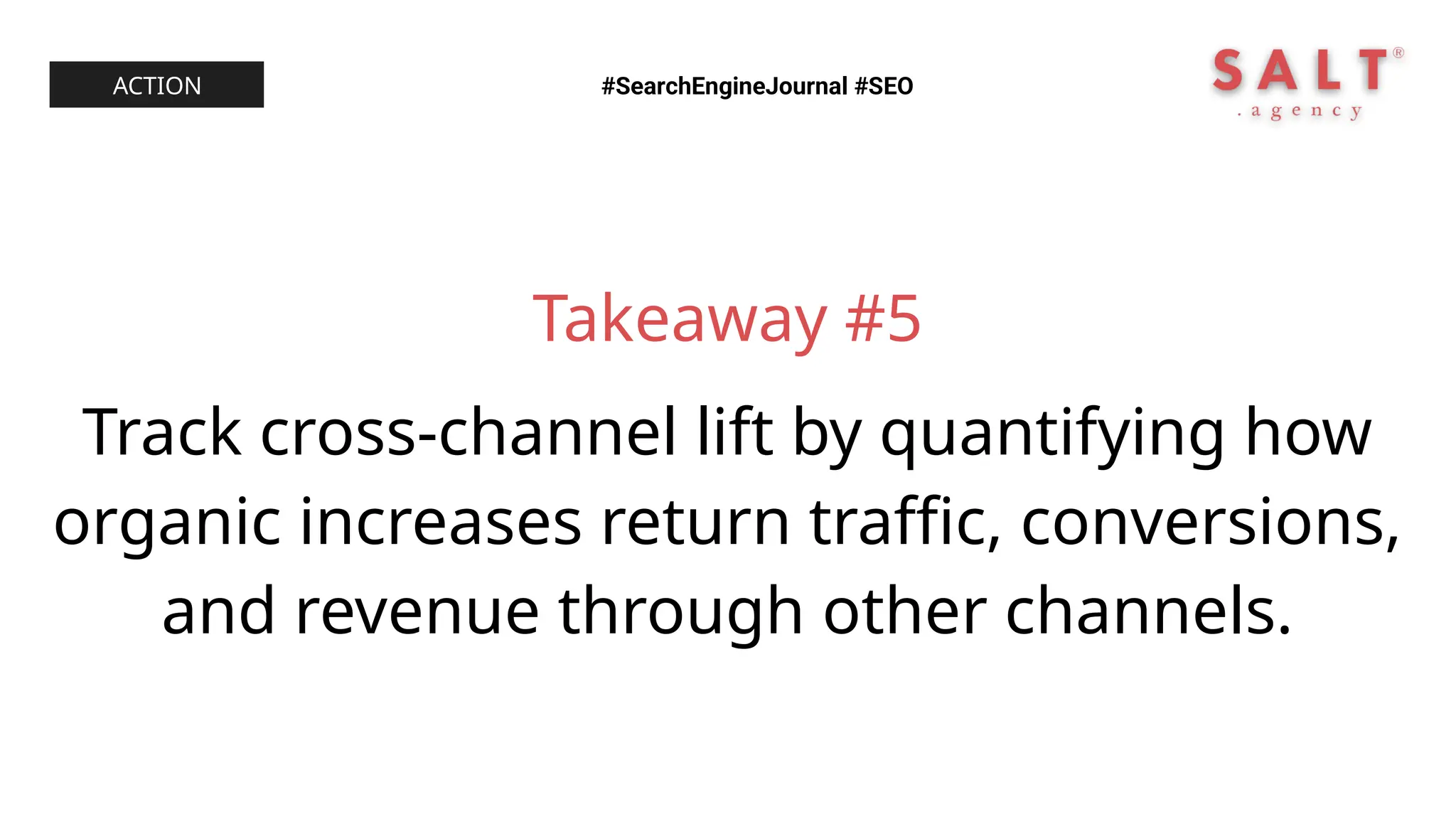 Takeaway #5
Track cross-channel lift by quantifying how
organic increases return traffic, conversions,
and revenue through other channels.
#SearchEngineJournal #SEO
ACTION
 
