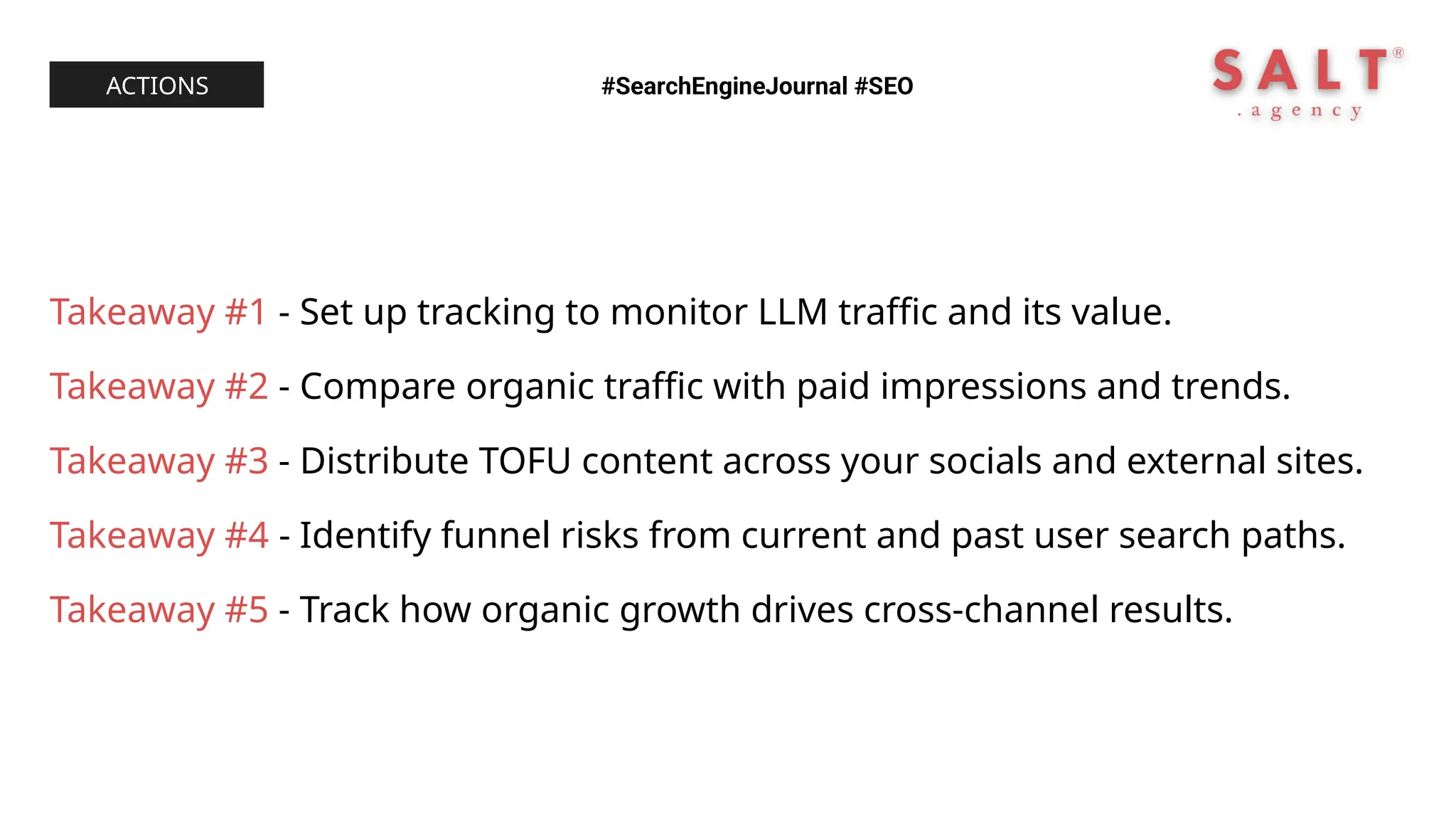 Takeaway #1 - Set up tracking to monitor LLM traffic and its value.
Takeaway #2 - Compare organic traffic with paid impressions and trends.
Takeaway #3 - Distribute TOFU content across your socials and external sites.
Takeaway #4 - Identify funnel risks from current and past user search paths.
Takeaway #5 - Track how organic growth drives cross-channel results.
#SearchEngineJournal #SEO
ACTIONS
 