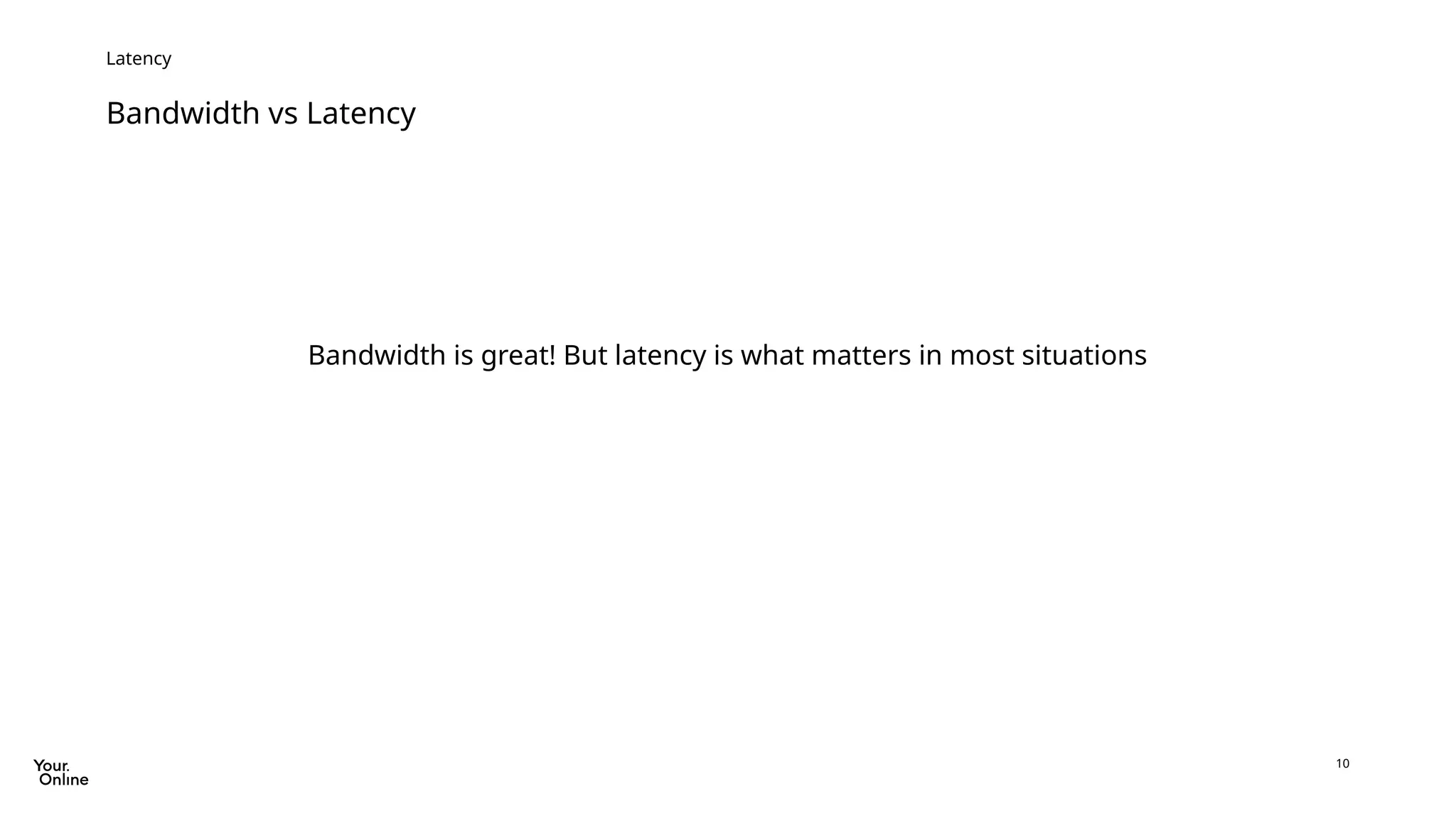 10
Bandwidth vs Latency
Latency
Bandwidth is great! But latency is what matters in most situations
 