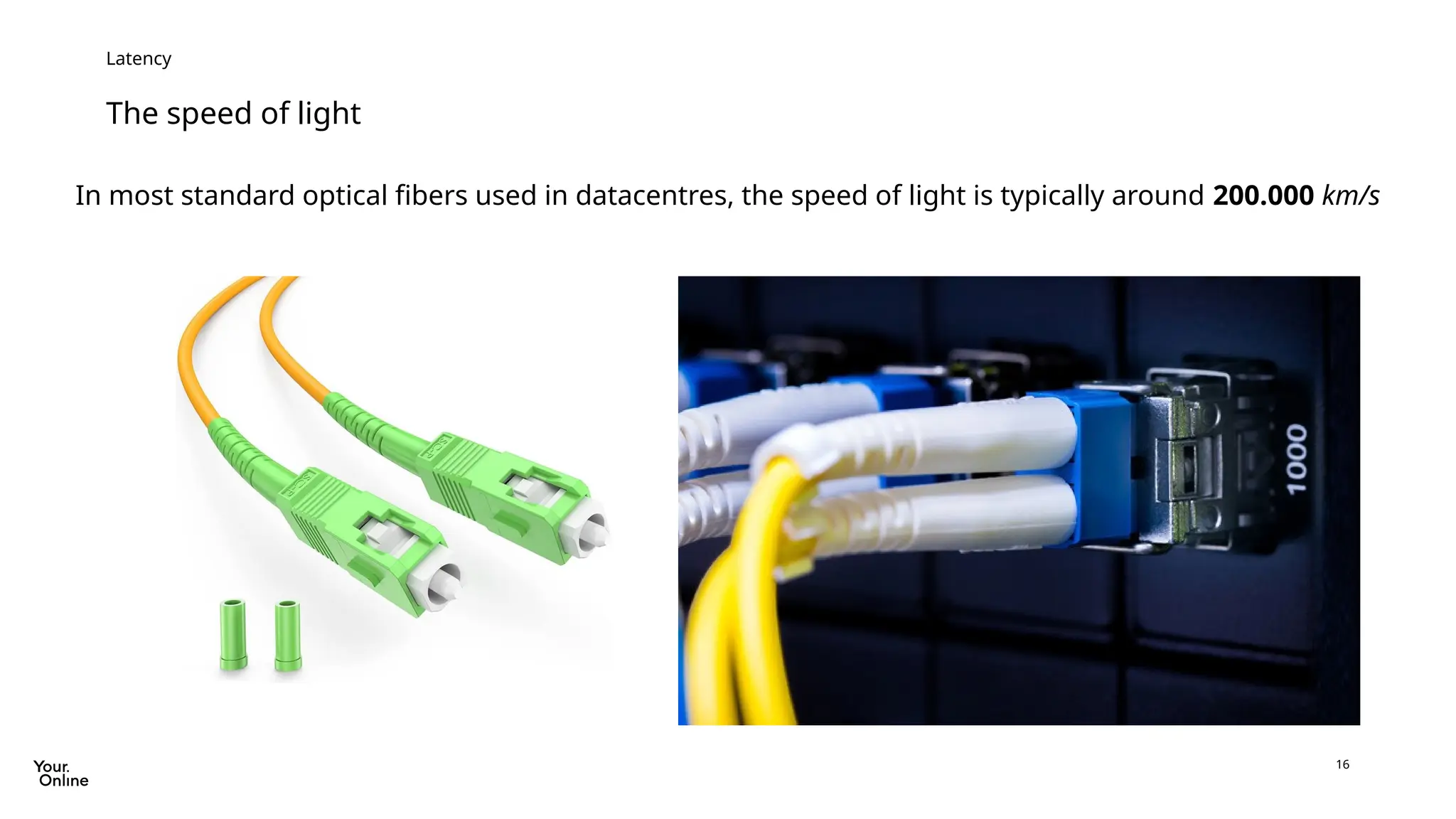 16
The speed of light
Latency
In most standard optical fibers used in datacentres, the speed of light is typically around 200.000 km/s
 