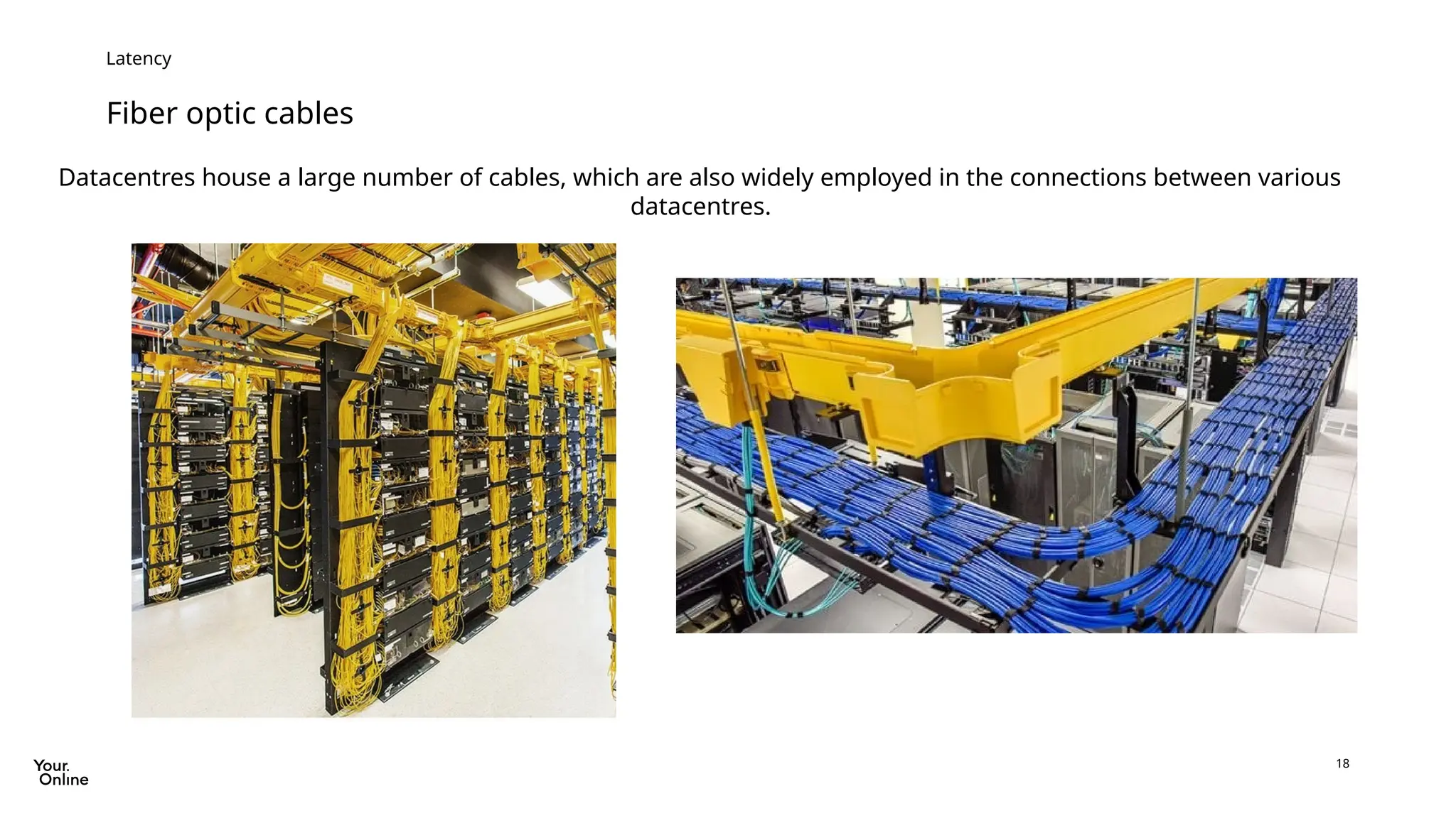 18
Fiber optic cables
Latency
Datacentres house a large number of cables, which are also widely employed in the connections between various
datacentres.
 