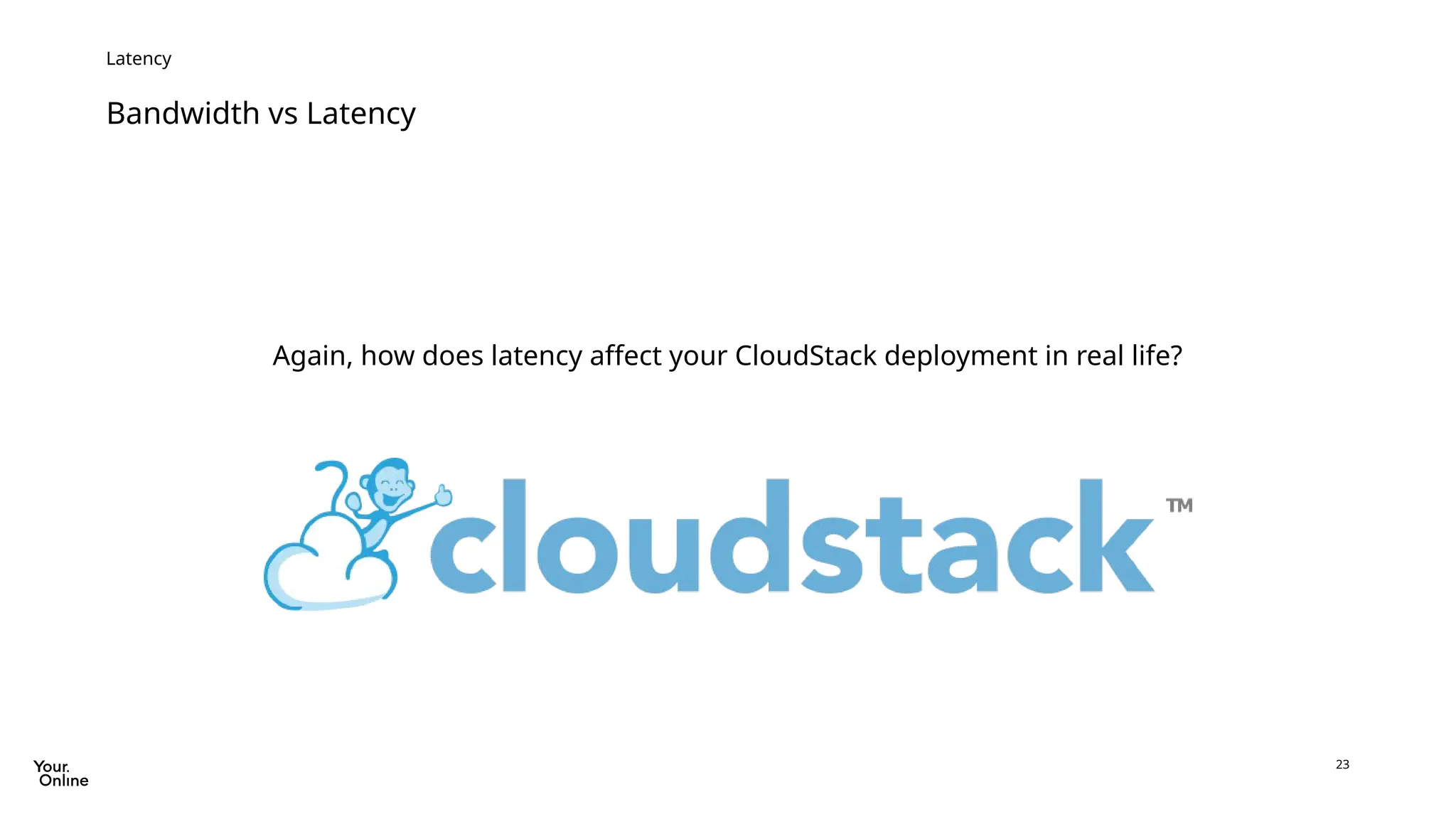 23
Bandwidth vs Latency
Latency
Again, how does latency affect your CloudStack deployment in real life?
 