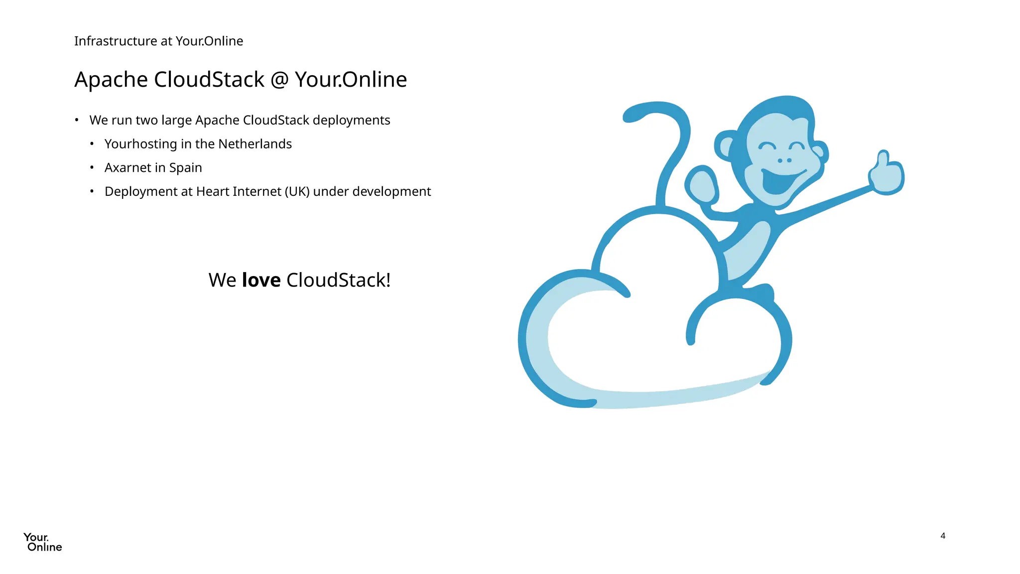 4
• We run two large Apache CloudStack deployments
• Yourhosting in the Netherlands
• Axarnet in Spain
• Deployment at Heart Internet (UK) under development
We love CloudStack!
Apache CloudStack @ Your.Online
Infrastructure at Your.Online
 