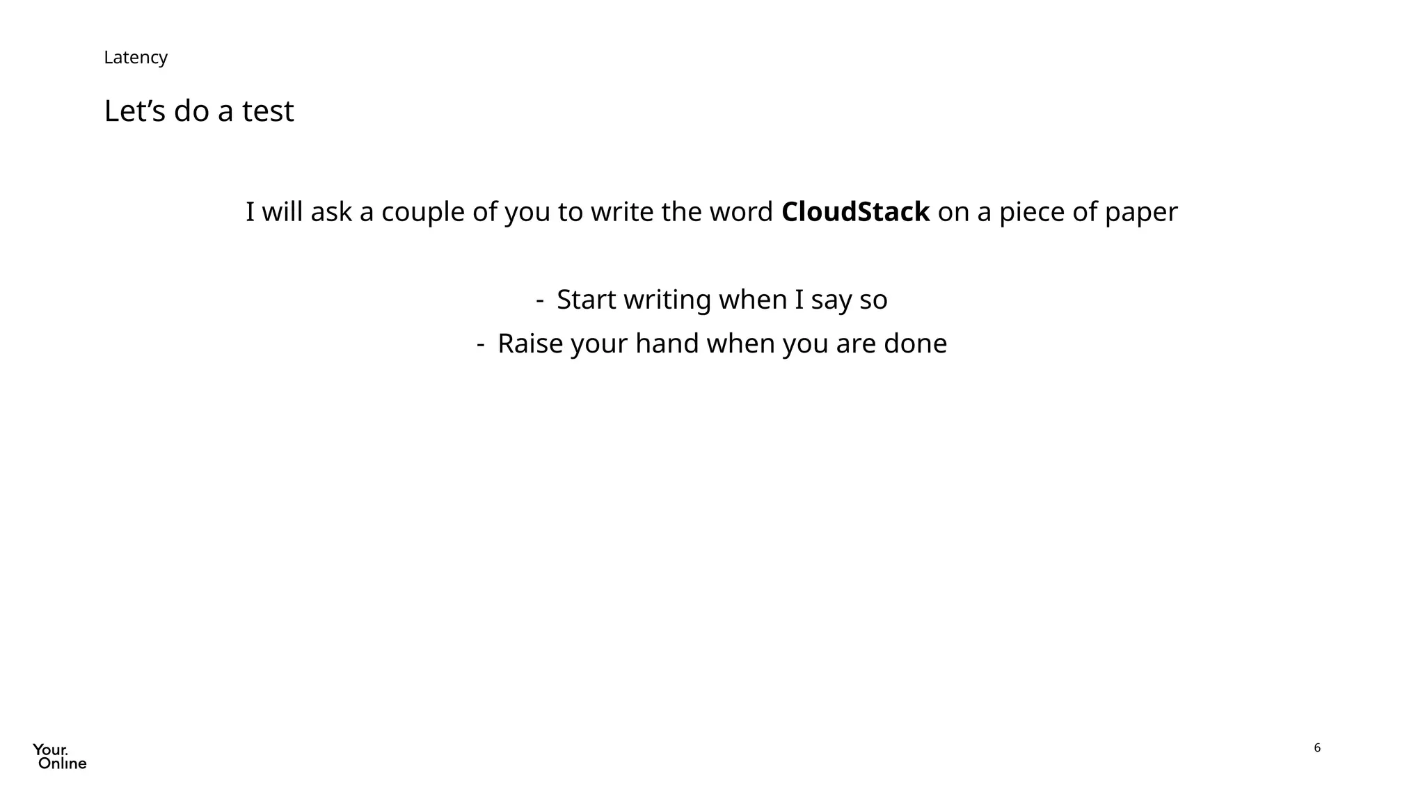 6
Let’s do a test
Latency
I will ask a couple of you to write the word CloudStack on a piece of paper
- Start writing when I say so
- Raise your hand when you are done
 