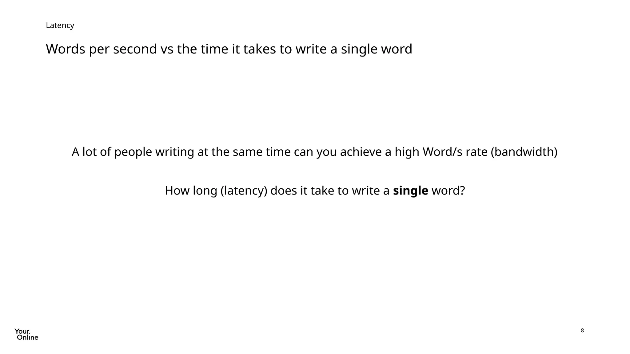 8
Words per second vs the time it takes to write a single word
Latency
A lot of people writing at the same time can you achieve a high Word/s rate (bandwidth)
How long (latency) does it take to write a single word?
 