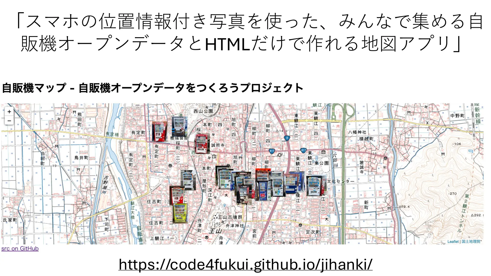 「スマホの位置情報付き写真を使った、みんなで集める自
販機オープンデータとHTMLだけで作れる地図アプリ」
https://code4fukui.github.io/jihanki/
 